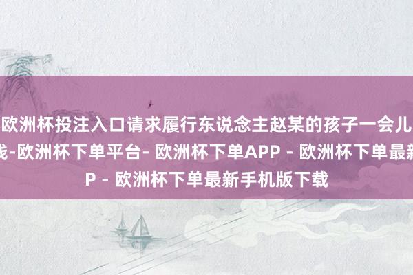 欧洲杯投注入口请求履行东说念主赵某的孩子一会儿患病急需费钱-欧洲杯下单平台- 欧洲杯下单APP - 欧洲杯下单最新手机版下载