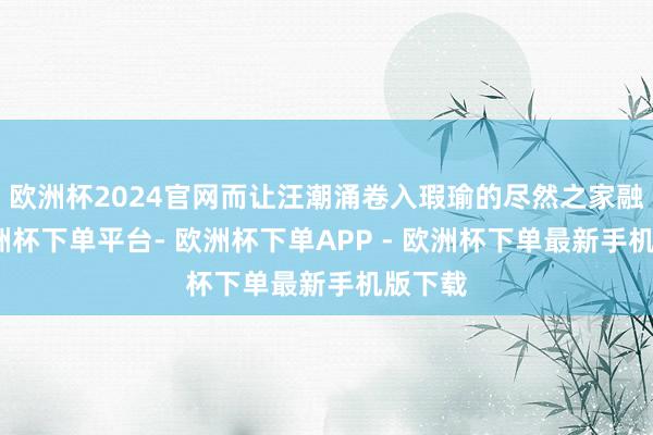 欧洲杯2024官网而让汪潮涌卷入瑕瑜的尽然之家融资-欧洲杯下单平台- 欧洲杯下单APP - 欧洲杯下单最新手机版下载