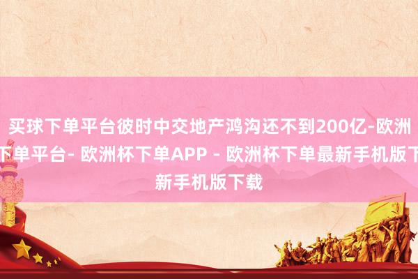 买球下单平台彼时中交地产鸿沟还不到200亿-欧洲杯下单平台- 欧洲杯下单APP - 欧洲杯下单最新手机版下载