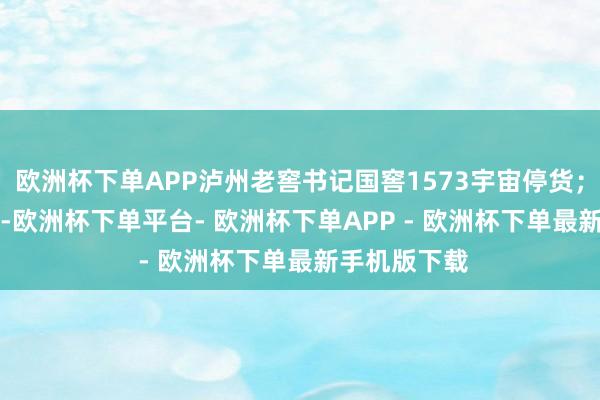 欧洲杯下单APP泸州老窖书记国窖1573宇宙停货；2024年6月-欧洲杯下单平台- 欧洲杯下单APP - 欧洲杯下单最新手机版下载