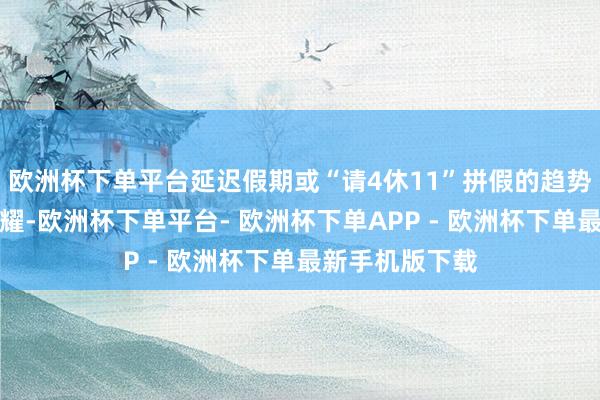 欧洲杯下单平台延迟假期或“请4休11”拼假的趋势较旧年更为显耀-欧洲杯下单平台- 欧洲杯下单APP - 欧洲杯下单最新手机版下载