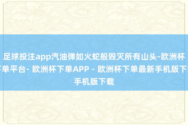 足球投注app汽油弹如火蛇般毁灭所有山头-欧洲杯下单平台- 欧洲杯下单APP - 欧洲杯下单最新手机版下载