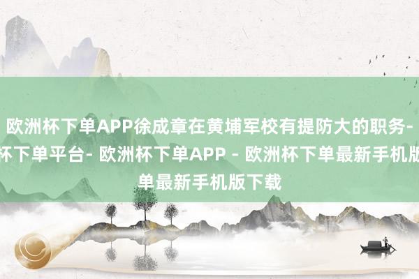 欧洲杯下单APP徐成章在黄埔军校有提防大的职务-欧洲杯下单平台- 欧洲杯下单APP - 欧洲杯下单最新手机版下载