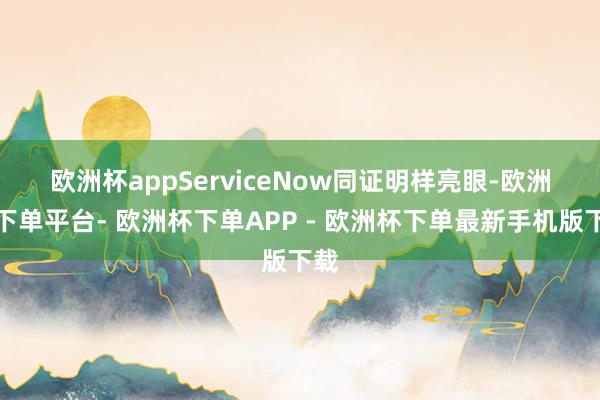欧洲杯app　　ServiceNow同证明样亮眼-欧洲杯下单平台- 欧洲杯下单APP - 欧洲杯下单最新手机版下载