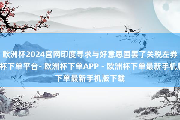 欧洲杯2024官网印度寻求与好意思国罢了关税左券-欧洲杯下单平台- 欧洲杯下单APP - 欧洲杯下单最新手机版下载