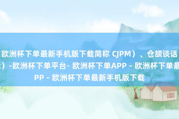 欧洲杯下单最新手机版下载简称 CJPM）、仓颉谈话编译大喊（cjc）-欧洲杯下单平台- 欧洲杯下单APP - 欧洲杯下单最新手机版下载