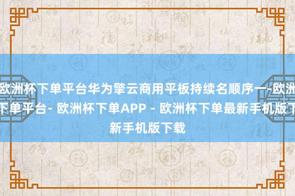 欧洲杯下单平台华为擎云商用平板持续名顺序一-欧洲杯下单平台- 欧洲杯下单APP - 欧洲杯下单最新手机版下载