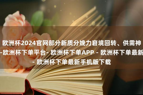 欧洲杯2024官网部分新质分娩力窘境回转、供需神色略有改善-欧洲杯下单平台- 欧洲杯下单APP - 欧洲杯下单最新手机版下载