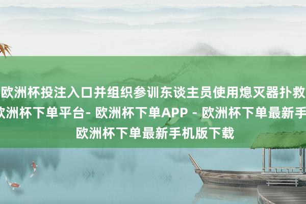 欧洲杯投注入口并组织参训东谈主员使用熄灭器扑救油盆火-欧洲杯下单平台- 欧洲杯下单APP - 欧洲杯下单最新手机版下载
