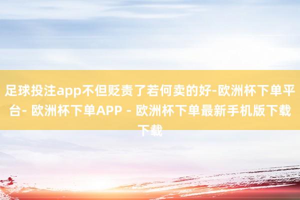 足球投注app不但贬责了若何卖的好-欧洲杯下单平台- 欧洲杯下单APP - 欧洲杯下单最新手机版下载