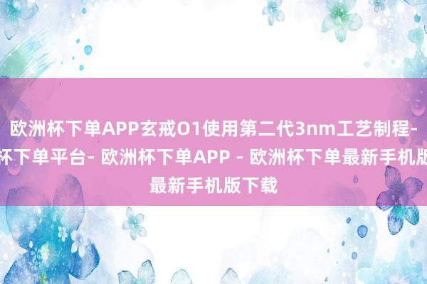 欧洲杯下单APP玄戒O1使用第二代3nm工艺制程-欧洲杯下单平台- 欧洲杯下单APP - 欧洲杯下单最新手机版下载
