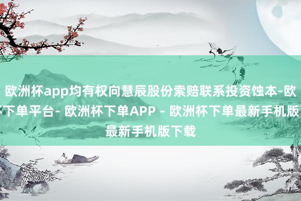 欧洲杯app均有权向慧辰股份索赔联系投资蚀本-欧洲杯下单平台- 欧洲杯下单APP - 欧洲杯下单最新手机版下载