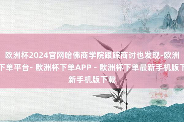 欧洲杯2024官网哈佛商学院跟踪商讨也发现-欧洲杯下单平台- 欧洲杯下单APP - 欧洲杯下单最新手机版下载