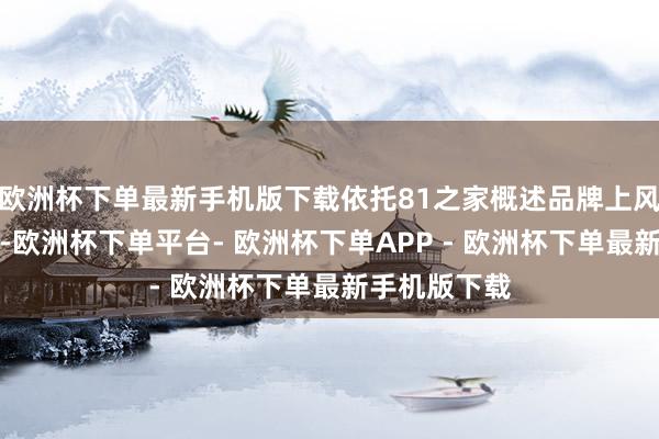 欧洲杯下单最新手机版下载依托81之家概述品牌上风和深雄厚力-欧洲杯下单平台- 欧洲杯下单APP - 欧洲杯下单最新手机版下载