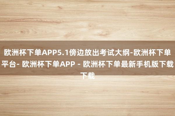 欧洲杯下单APP5.1傍边放出考试大纲-欧洲杯下单平台- 欧洲杯下单APP - 欧洲杯下单最新手机版下载