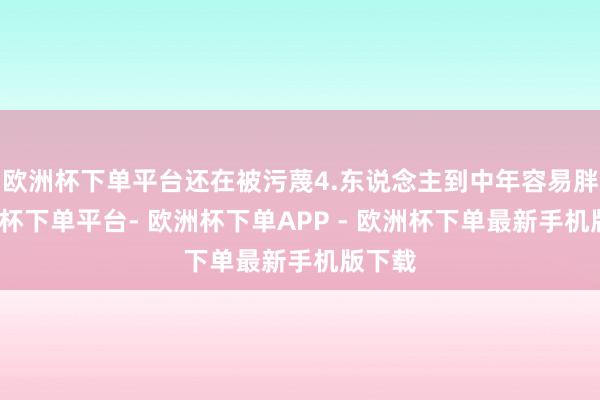 欧洲杯下单平台还在被污蔑4.东说念主到中年容易胖-欧洲杯下单平台- 欧洲杯下单APP - 欧洲杯下单最新手机版下载