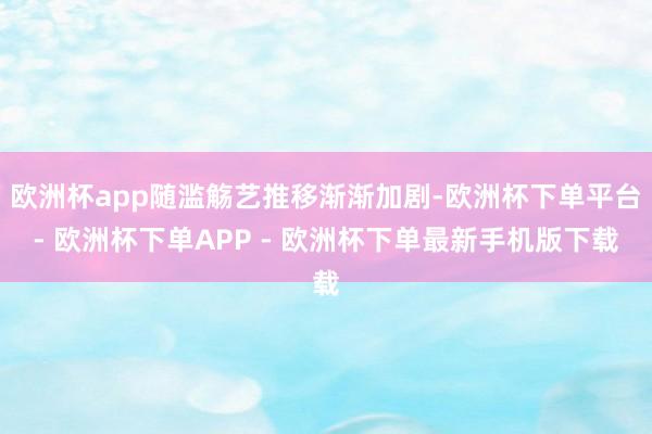 欧洲杯app随滥觞艺推移渐渐加剧-欧洲杯下单平台- 欧洲杯下单APP - 欧洲杯下单最新手机版下载