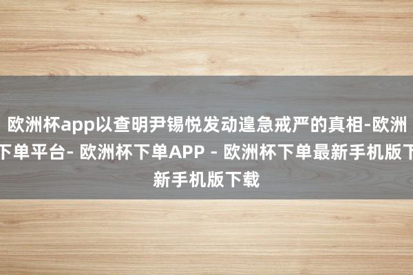 欧洲杯app以查明尹锡悦发动遑急戒严的真相-欧洲杯下单平台- 欧洲杯下单APP - 欧洲杯下单最新手机版下载