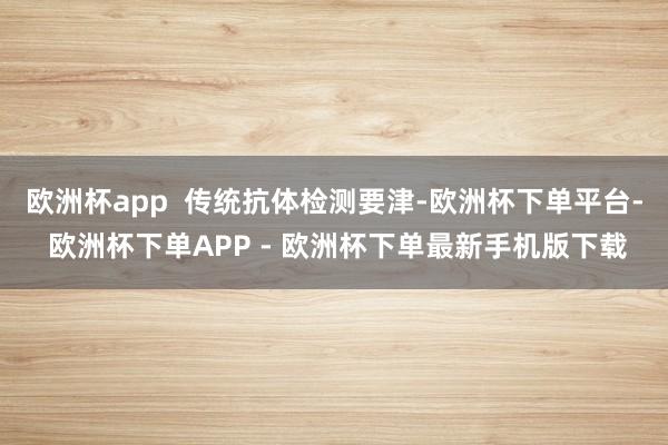 欧洲杯app  传统抗体检测要津-欧洲杯下单平台- 欧洲杯下单APP - 欧洲杯下单最新手机版下载