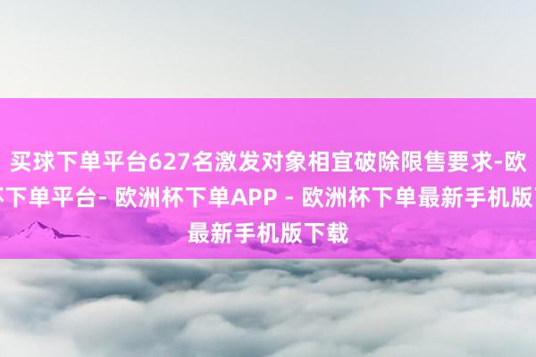 买球下单平台627名激发对象相宜破除限售要求-欧洲杯下单平台- 欧洲杯下单APP - 欧洲杯下单最新手机版下载