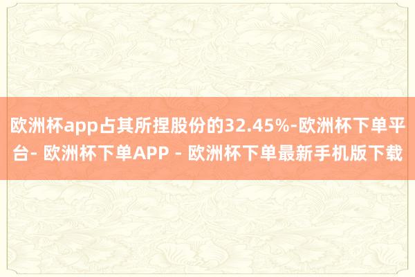 欧洲杯app占其所捏股份的32.45%-欧洲杯下单平台- 欧洲杯下单APP - 欧洲杯下单最新手机版下载