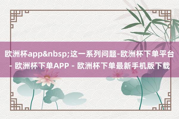 欧洲杯app&nbsp;这一系列问题-欧洲杯下单平台- 欧洲杯下单APP - 欧洲杯下单最新手机版下载