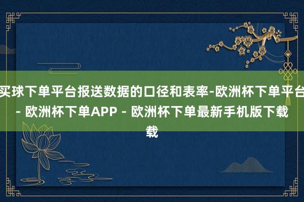 买球下单平台报送数据的口径和表率-欧洲杯下单平台- 欧洲杯下单APP - 欧洲杯下单最新手机版下载