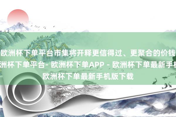欧洲杯下单平台市集将开释更信得过、更聚合的价钱信号-欧洲杯下单平台- 欧洲杯下单APP - 欧洲杯下单最新手机版下载