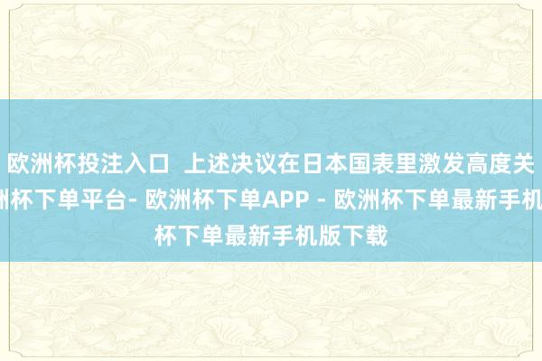 欧洲杯投注入口  上述决议在日本国表里激发高度关注-欧洲杯下单平台- 欧洲杯下单APP - 欧洲杯下单最新手机版下载