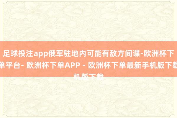 足球投注app俄军驻地内可能有敌方间谍-欧洲杯下单平台- 欧洲杯下单APP - 欧洲杯下单最新手机版下载