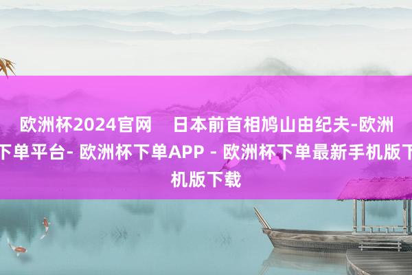 欧洲杯2024官网    日本前首相鸠山由纪夫-欧洲杯下单平台- 欧洲杯下单APP - 欧洲杯下单最新手机版下载