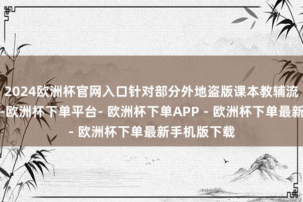 2024欧洲杯官网入口针对部分外地盗版课本教辅流入本省商场-欧洲杯下单平台- 欧洲杯下单APP - 欧洲杯下单最新手机版下载