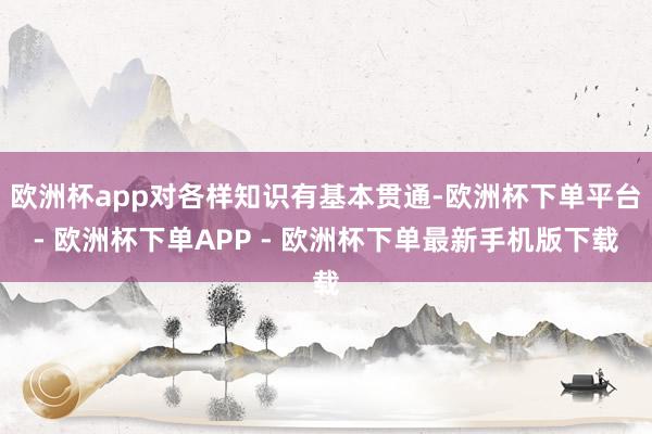欧洲杯app对各样知识有基本贯通-欧洲杯下单平台- 欧洲杯下单APP - 欧洲杯下单最新手机版下载