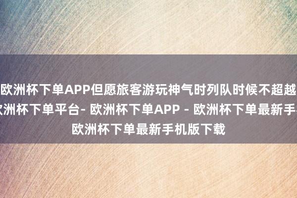 欧洲杯下单APP但愿旅客游玩神气时列队时候不超越1小时-欧洲杯下单平台- 欧洲杯下单APP - 欧洲杯下单最新手机版下载