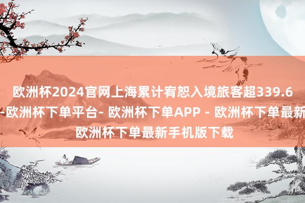 欧洲杯2024官网上海累计宥恕入境旅客超339.6万东谈主次-欧洲杯下单平台- 欧洲杯下单APP - 欧洲杯下单最新手机版下载
