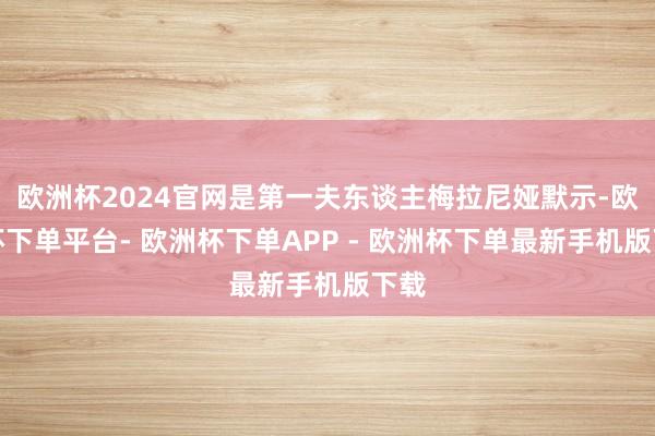 欧洲杯2024官网是第一夫东谈主梅拉尼娅默示-欧洲杯下单平台- 欧洲杯下单APP - 欧洲杯下单最新手机版下载