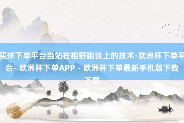 买球下单平台当站在粗野跑谈上的技术-欧洲杯下单平台- 欧洲杯下单APP - 欧洲杯下单最新手机版下载