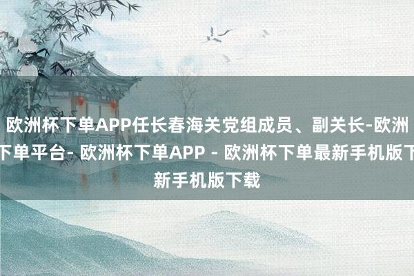 欧洲杯下单APP任长春海关党组成员、副关长-欧洲杯下单平台- 欧洲杯下单APP - 欧洲杯下单最新手机版下载