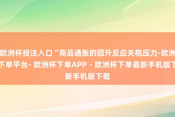 欧洲杯投注入口“商品通胀的回升反应关税压力-欧洲杯下单平台- 欧洲杯下单APP - 欧洲杯下单最新手机版下载