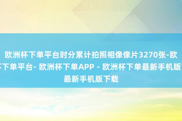 欧洲杯下单平台时分累计拍照相像像片3270张-欧洲杯下单平台- 欧洲杯下单APP - 欧洲杯下单最新手机版下载