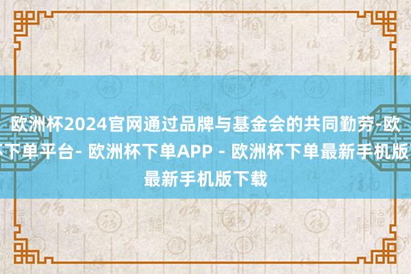 欧洲杯2024官网通过品牌与基金会的共同勤劳-欧洲杯下单平台- 欧洲杯下单APP - 欧洲杯下单最新手机版下载
