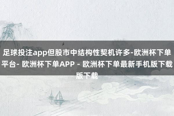 足球投注app但股市中结构性契机许多-欧洲杯下单平台- 欧洲杯下单APP - 欧洲杯下单最新手机版下载
