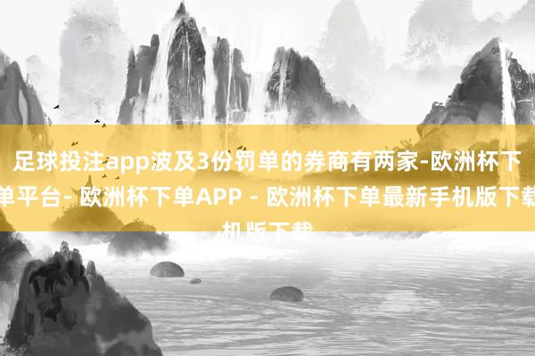 足球投注app波及3份罚单的券商有两家-欧洲杯下单平台- 欧洲杯下单APP - 欧洲杯下单最新手机版下载