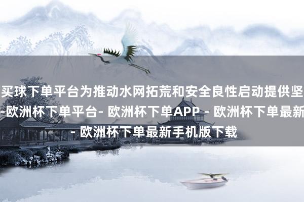 买球下单平台为推动水网拓荒和安全良性启动提供坚实资金保险-欧洲杯下单平台- 欧洲杯下单APP - 欧洲杯下单最新手机版下载