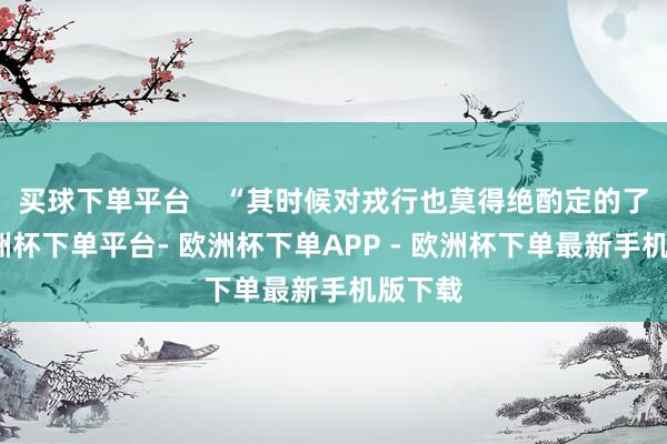 买球下单平台 “其时候对戎行也莫得绝酌定的了解-欧洲杯下单平台- 欧洲杯下单APP - 欧洲杯下单最新手机版下载