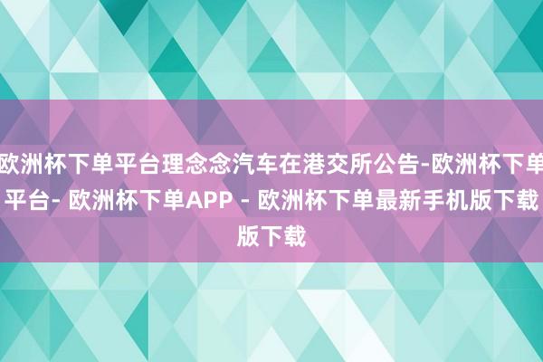 欧洲杯下单平台理念念汽车在港交所公告-欧洲杯下单平台- 欧洲杯下单APP - 欧洲杯下单最新手机版下载