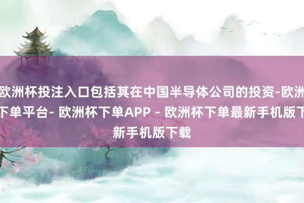 欧洲杯投注入口包括其在中国半导体公司的投资-欧洲杯下单平台- 欧洲杯下单APP - 欧洲杯下单最新手机版下载