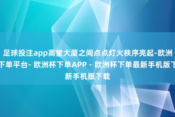 足球投注app高堂大厦之间点点灯火秩序亮起-欧洲杯下单平台- 欧洲杯下单APP - 欧洲杯下单最新手机版下载