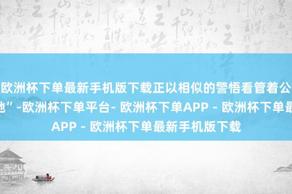 欧洲杯下单最新手机版下载正以相似的警悟看管着公司的“绿色防地”-欧洲杯下单平台- 欧洲杯下单APP - 欧洲杯下单最新手机版下载