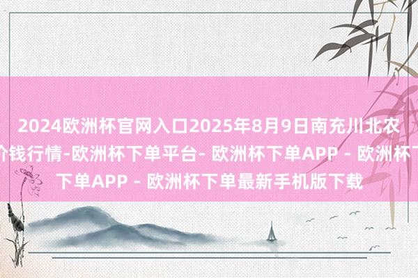 2024欧洲杯官网入口2025年8月9日南充川北农居品来去有限公司价钱行情-欧洲杯下单平台- 欧洲杯下单APP - 欧洲杯下单最新手机版下载